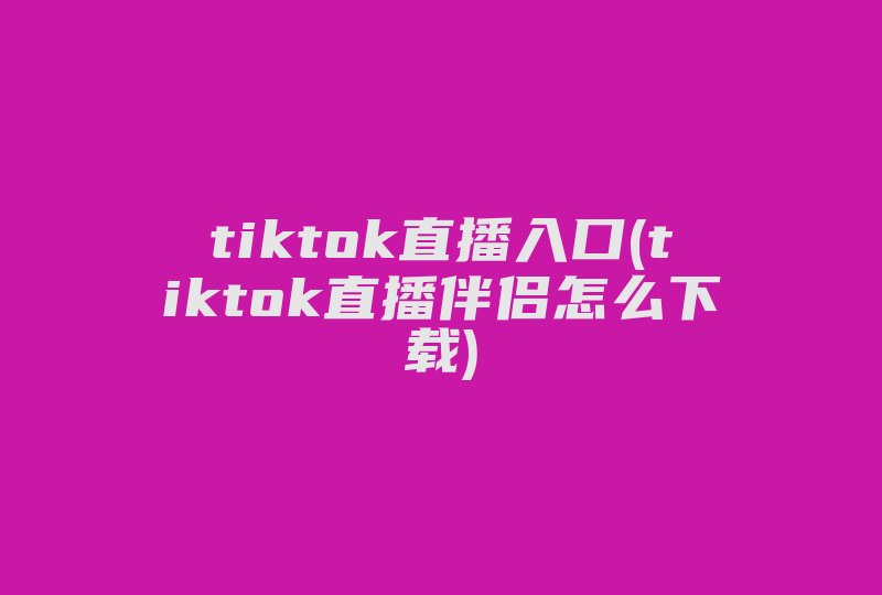 tiktok直播入口(tiktok直播伴侣怎么下载)-国际网络专线