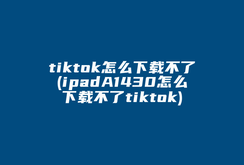 tiktok怎么下载不了(ipadA1430怎么下载不了tiktok)-国际网络专线