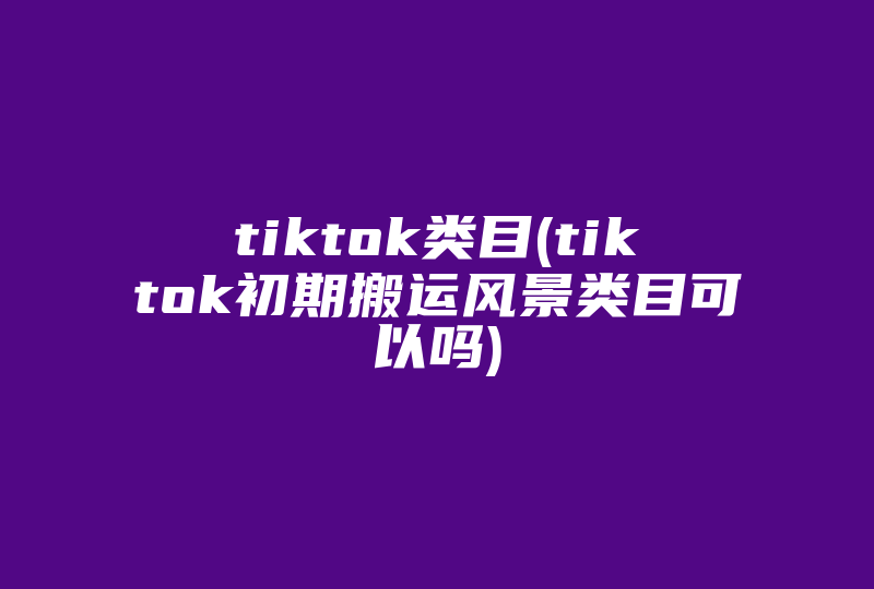 tiktok类目(tiktok初期搬运风景类目可以吗)-国际网络专线