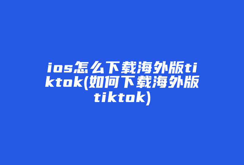 ios怎么下载海外版tiktok(如何下载海外版tiktok)-国际网络专线