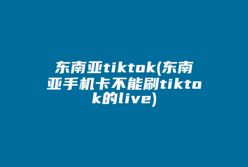 东南亚tiktok(东南亚手机卡不能刷tiktok的live)-国际网络专线