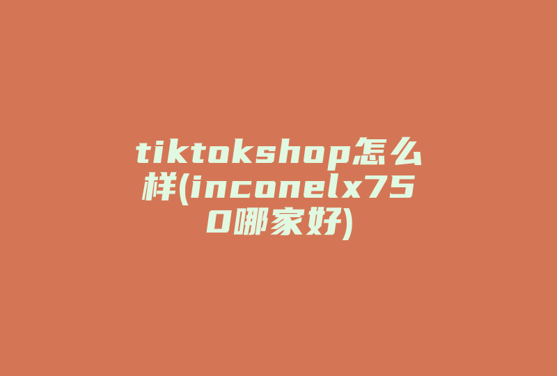 tiktokshop怎么样(inconelx750哪家好)-国际网络专线