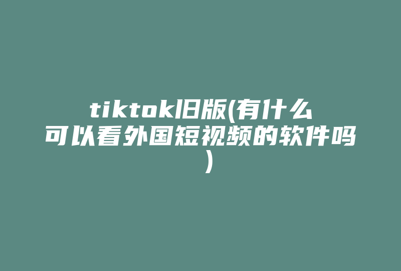 tiktok旧版(有什么可以看外国短视频的软件吗 )-国际网络专线
