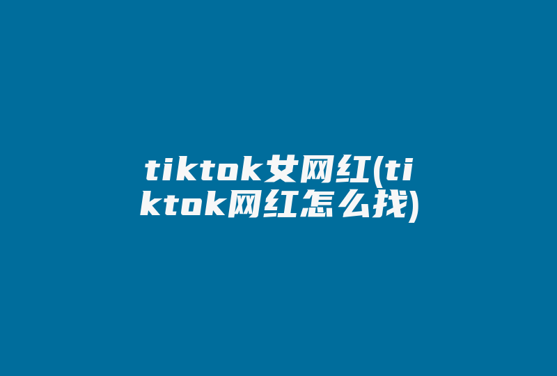 tiktok女网红(tiktok网红怎么找)-国际网络专线