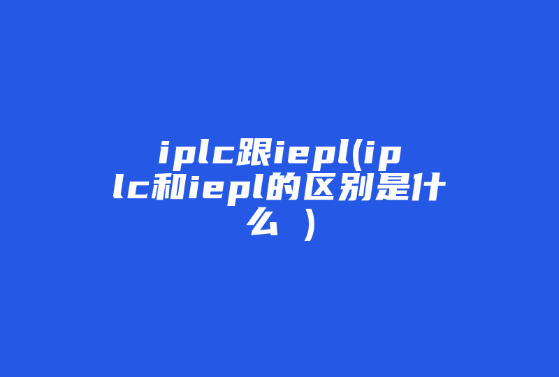 iplc跟iepl(iplc和iepl的区别是什么 )-国际网络专线