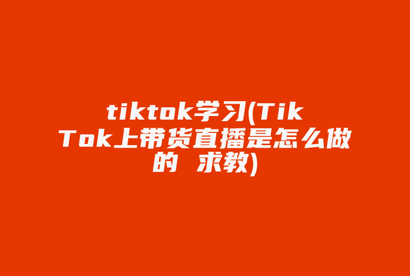 tiktok学习(TikTok上带货直播是怎么做的 求教)-国际网络专线