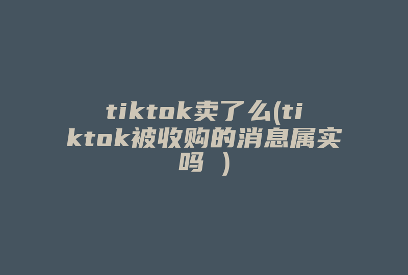 tiktok卖了么(tiktok被收购的消息属实吗 )-国际网络专线