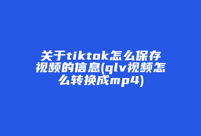 关于tiktok怎么保存视频的信息(qlv视频怎么转换成mp4)-国际网络专线