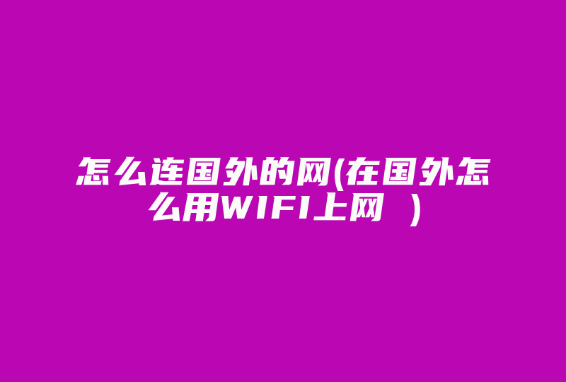 怎么连国外的网(在国外怎么用WIFI上网 )-国际网络专线