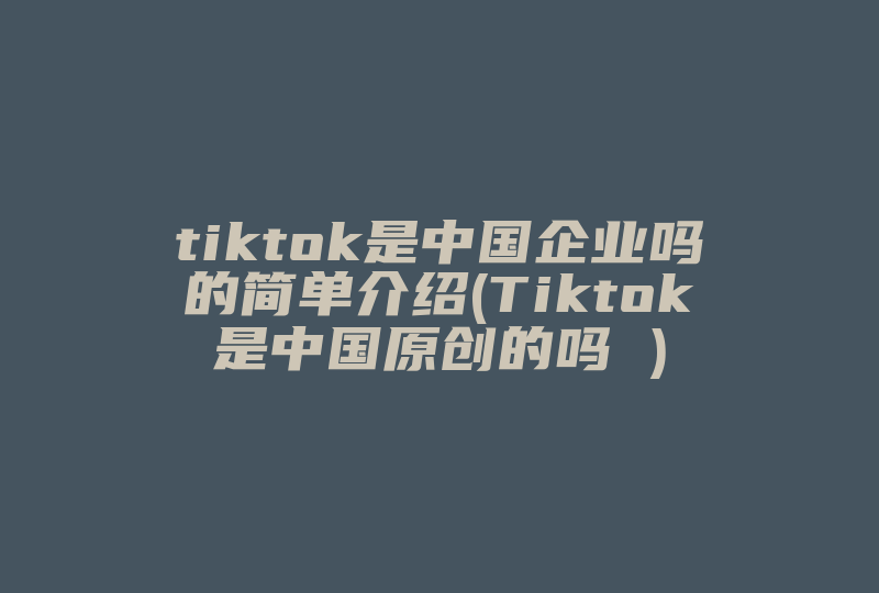 tiktok是中国企业吗的简单介绍(Tiktok是中国原创的吗 )-国际网络专线
