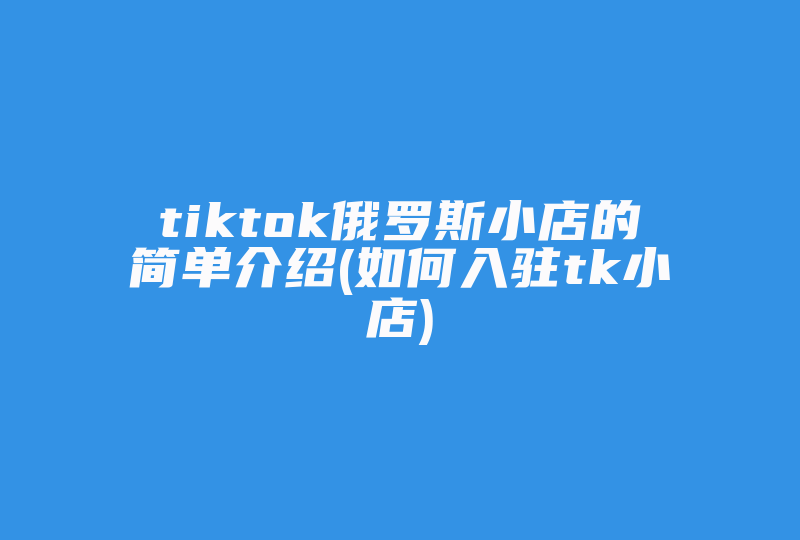 tiktok俄罗斯小店的简单介绍(如何入驻tk小店)-国际网络专线