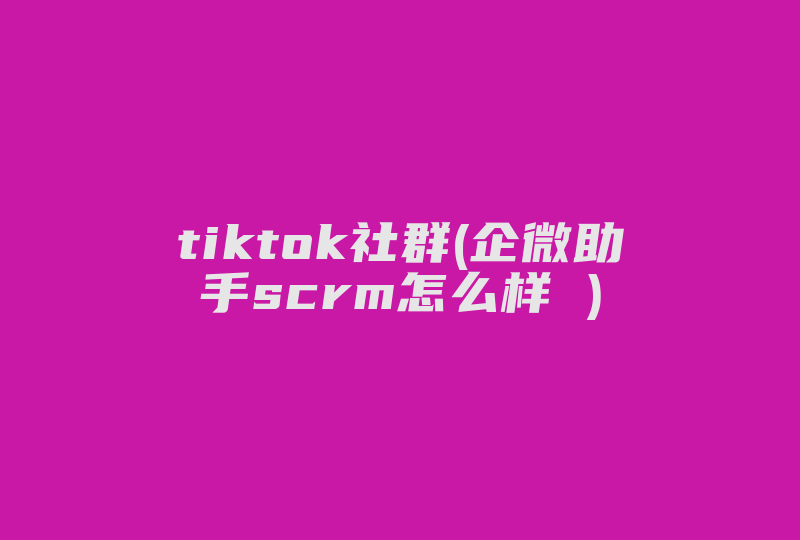 tiktok社群(企微助手scrm怎么样 )-国际网络专线