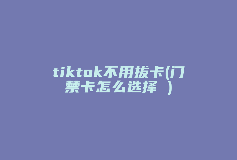 tiktok不用拔卡(门禁卡怎么选择 )-国际网络专线