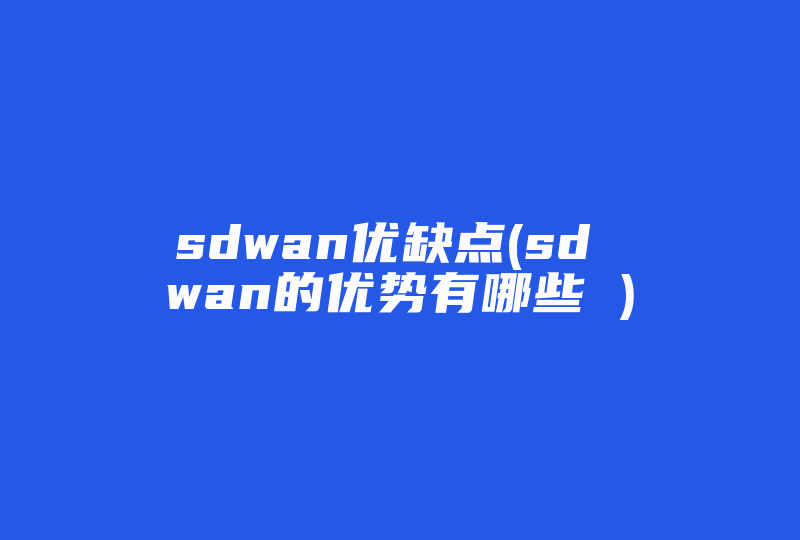 sdwan优缺点(sd wan的优势有哪些 )-国际网络专线