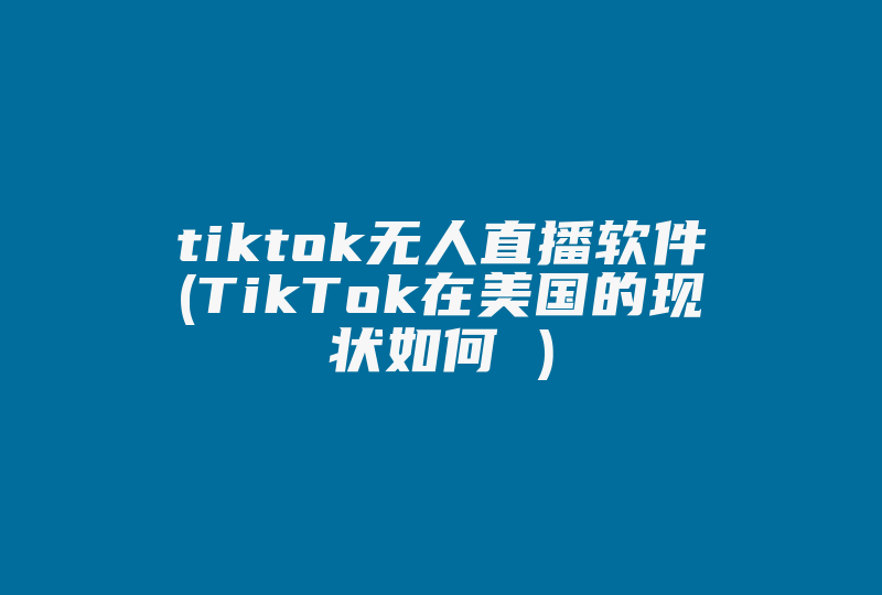 tiktok无人直播软件(TikTok在美国的现状如何 )-国际网络专线