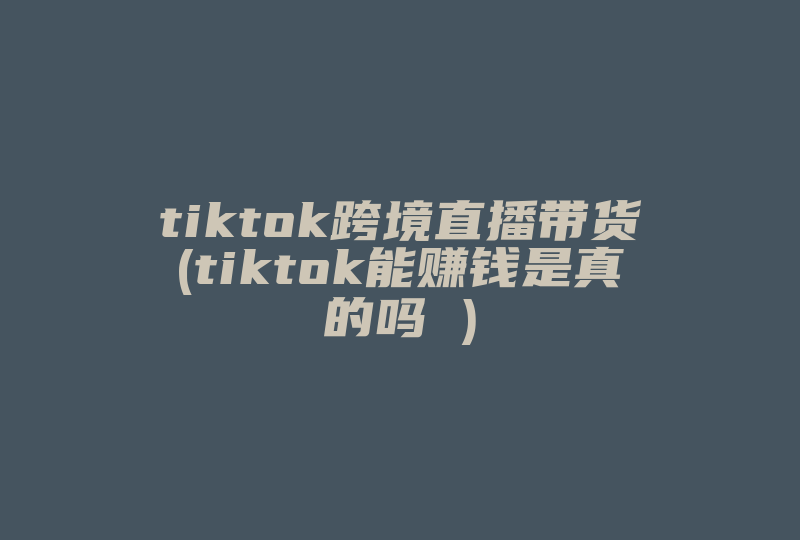 tiktok跨境直播带货(tiktok能赚钱是真的吗 )-国际网络专线