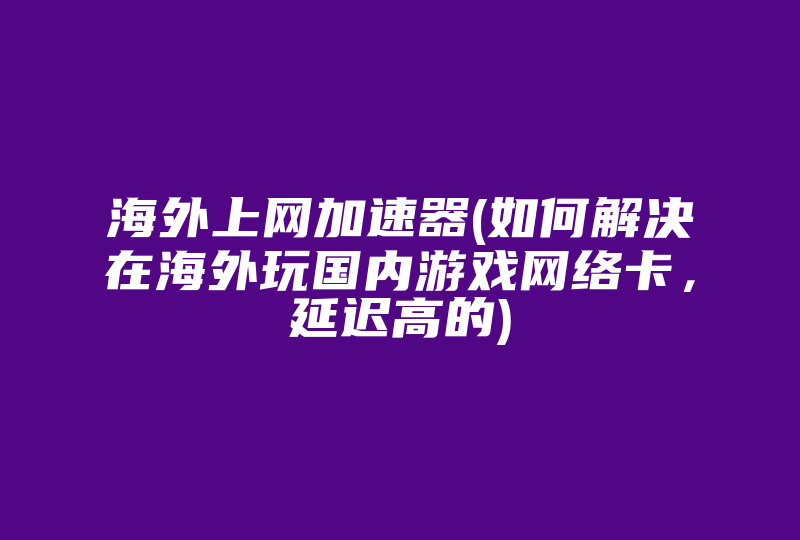 海外上网加速器(如何解决在海外玩国内游戏网络卡，延迟高的)-国际网络专线