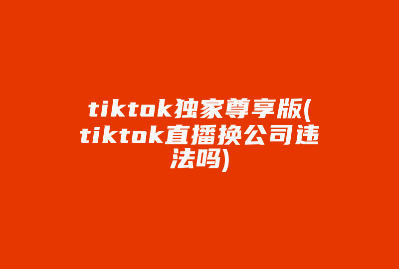 tiktok独家尊享版(tiktok直播换公司违法吗)-国际网络专线