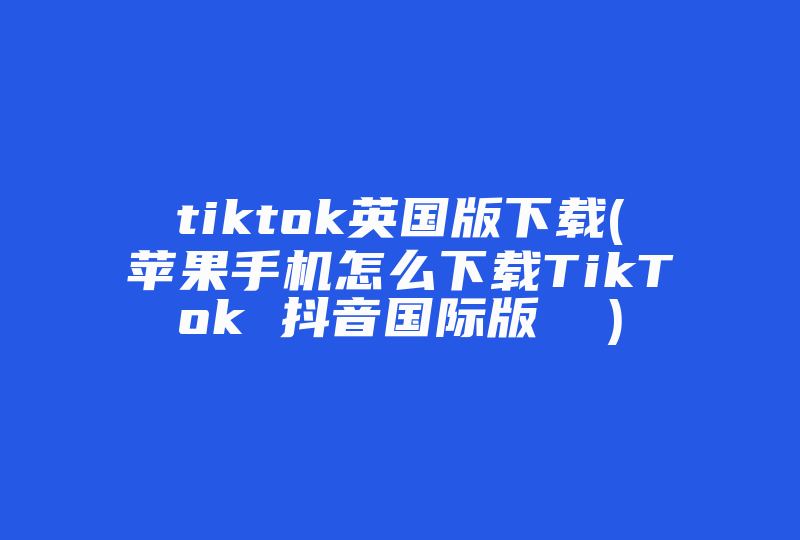 tiktok英国版下载(苹果手机怎么下载TikTok 抖音国际版  )-国际网络专线