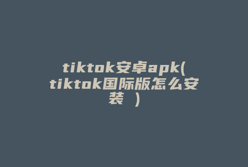 tiktok安卓apk(tiktok国际版怎么安装 )-国际网络专线