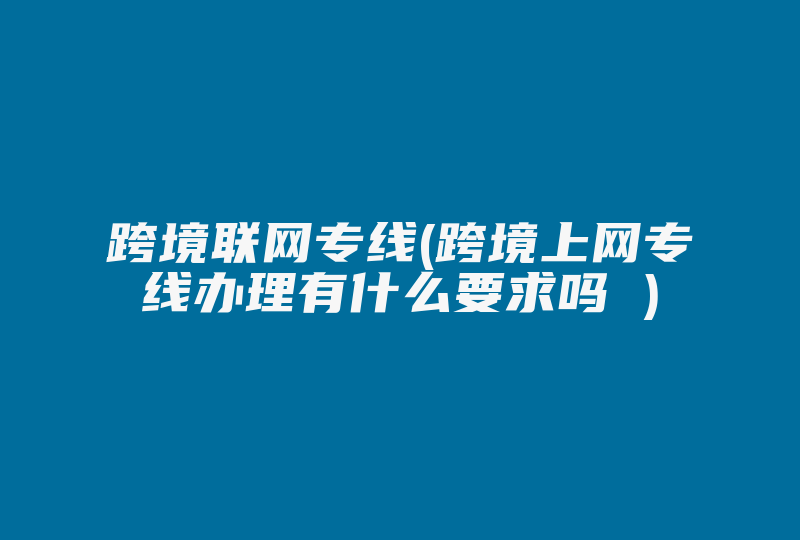 跨境联网专线(跨境上网专线办理有什么要求吗 )-国际网络专线