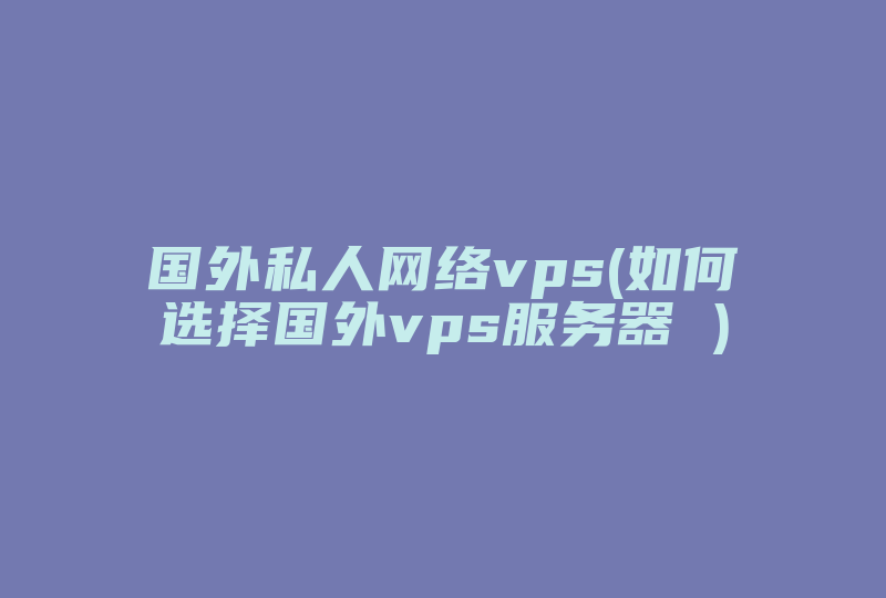 国外私人网络vps(如何选择国外vps服务器 )-国际网络专线