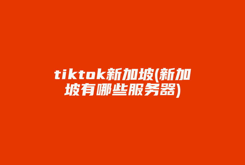 tiktok新加坡(新加坡有哪些服务器)-国际网络专线