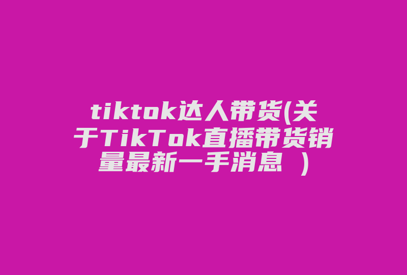 tiktok达人带货(关于TikTok直播带货销量最新一手消息 )-国际网络专线