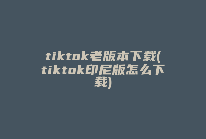 tiktok老版本下载(tiktok印尼版怎么下载)-国际网络专线