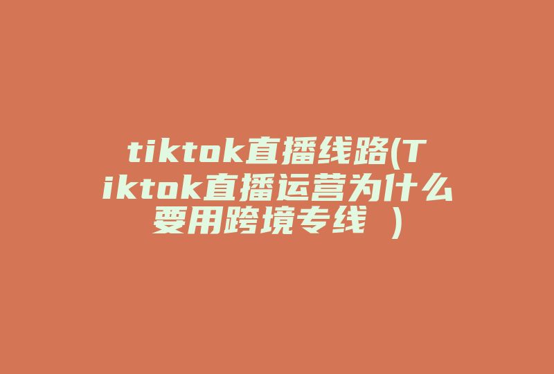 tiktok直播线路(Tiktok直播运营为什么要用跨境专线 )-国际网络专线