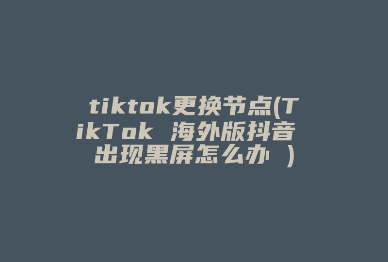 tiktok更换节点(TikTok 海外版抖音 出现黑屏怎么办 )-国际网络专线