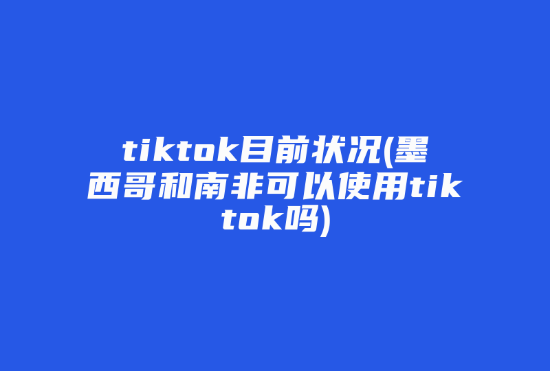 tiktok目前状况(墨西哥和南非可以使用tiktok吗)-国际网络专线