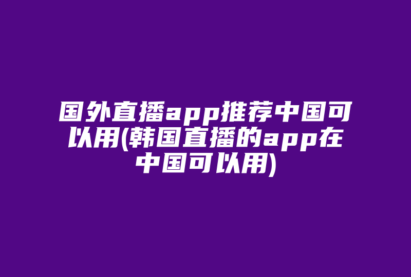 国外直播app推荐中国可以用(韩国直播的app在中国可以用)-国际网络专线