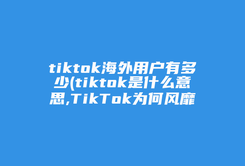 tiktok海外用户有多少(tiktok是什么意思,TikTok为何风靡全球 )-国际网络专线
