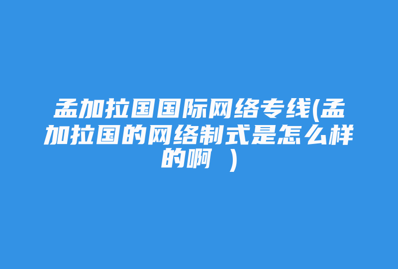 孟加拉国国际网络专线(孟加拉国的网络制式是怎么样的啊 )-国际网络专线