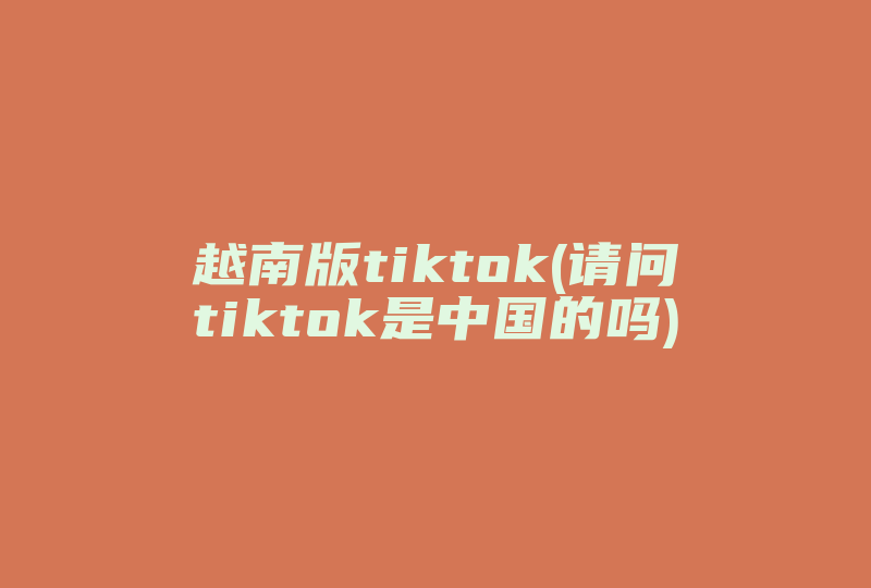 越南版tiktok(请问tiktok是中国的吗)-国际网络专线