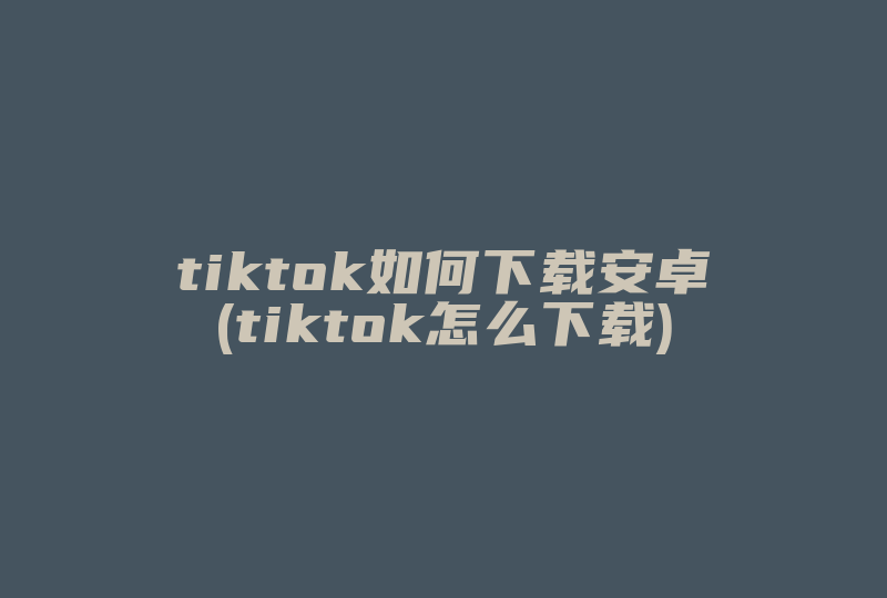 tiktok如何下载安卓(tiktok怎么下载)-国际网络专线