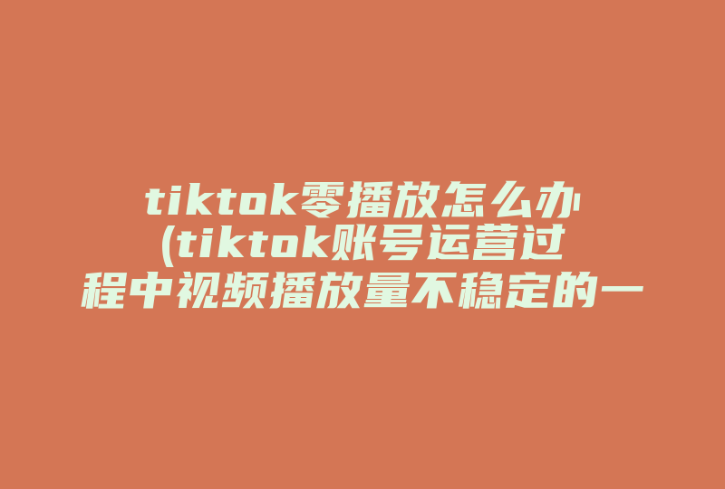 tiktok零播放怎么办(tiktok账号运营过程中视频播放量不稳定的一些坑)-国际网络专线