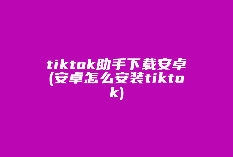 tiktok助手下载安卓(安卓怎么安装tiktok)-国际网络专线