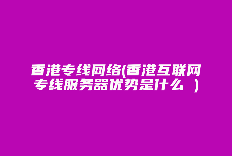 香港专线网络(香港互联网专线服务器优势是什么 )-国际网络专线