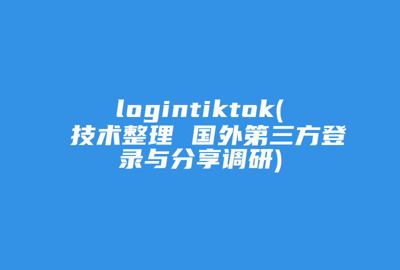logintiktok( 技术整理 国外第三方登录与分享调研)-国际网络专线
