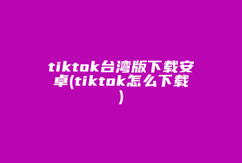 tiktok台湾版下载安卓(tiktok怎么下载)-国际网络专线