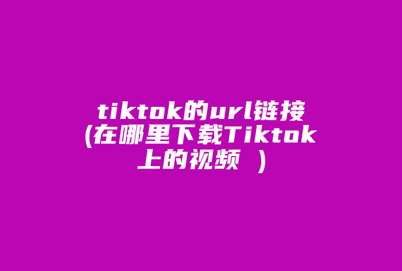 tiktok的url链接(在哪里下载Tiktok上的视频 )-国际网络专线