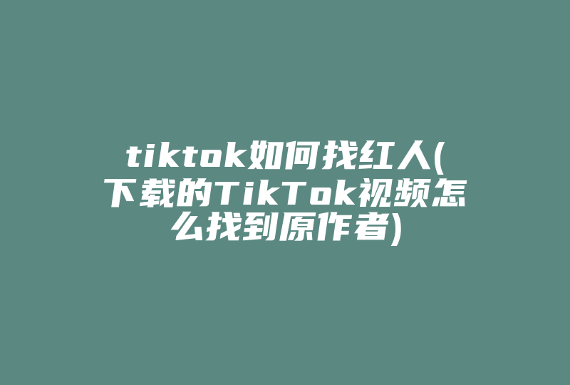 tiktok如何找红人(下载的TikTok视频怎么找到原作者)-国际网络专线