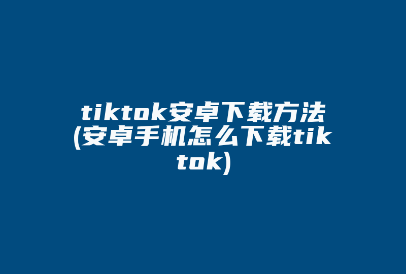 tiktok安卓下载方法(安卓手机怎么下载tiktok)-国际网络专线