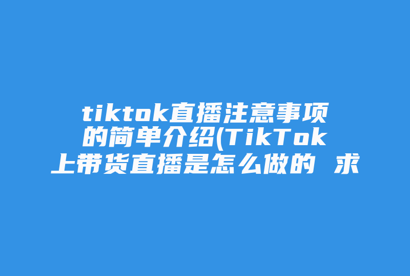 tiktok直播注意事项的简单介绍(TikTok上带货直播是怎么做的 求教)-国际网络专线