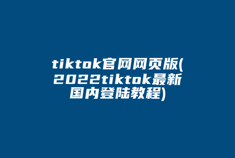 tiktok官网网页版(2022tiktok最新国内登陆教程)-国际网络专线