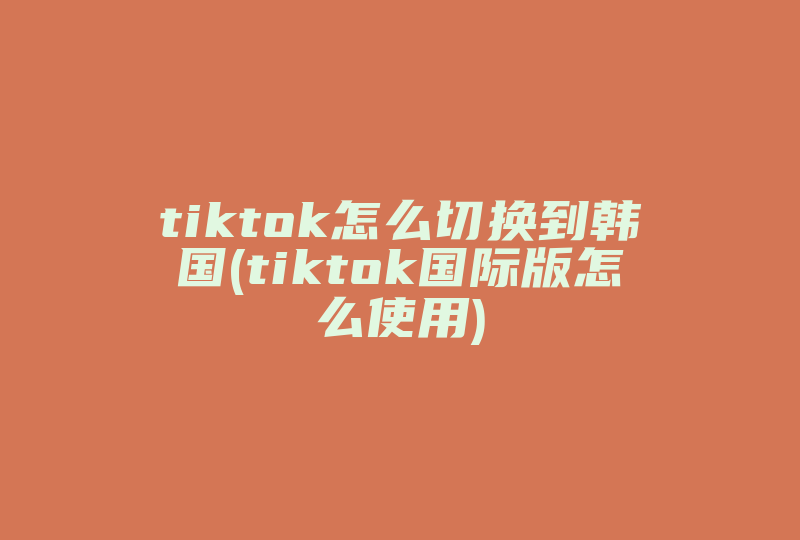 tiktok怎么切换到韩国(tiktok国际版怎么使用)-国际网络专线