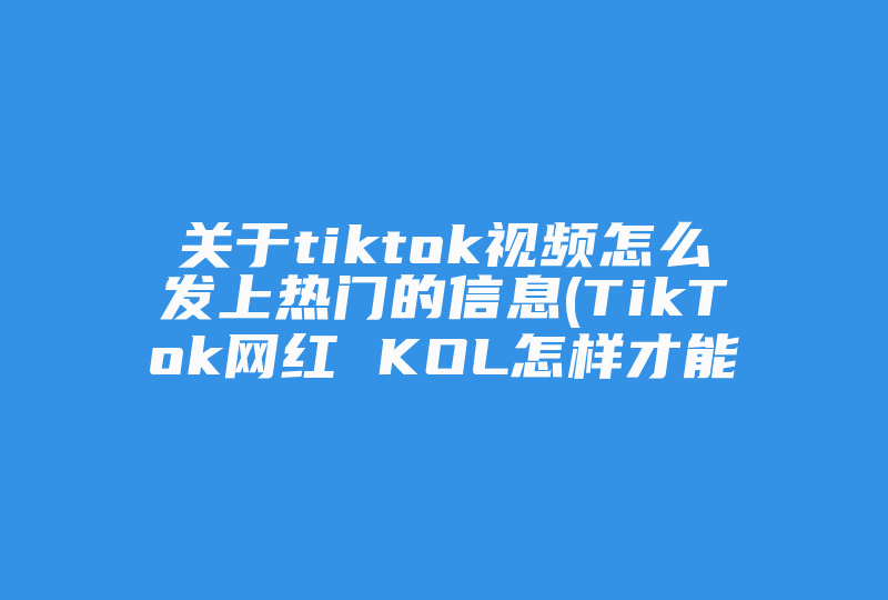 关于tiktok视频怎么发上热门的信息(TikTok网红 KOL怎样才能快速获得流量与关注呢 )-国际网络专线