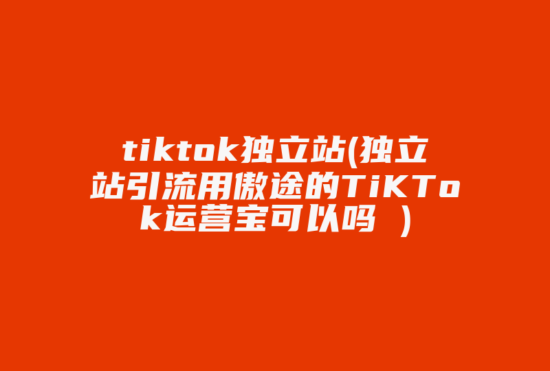 tiktok独立站(独立站引流用傲途的TiKTok运营宝可以吗 )-国际网络专线